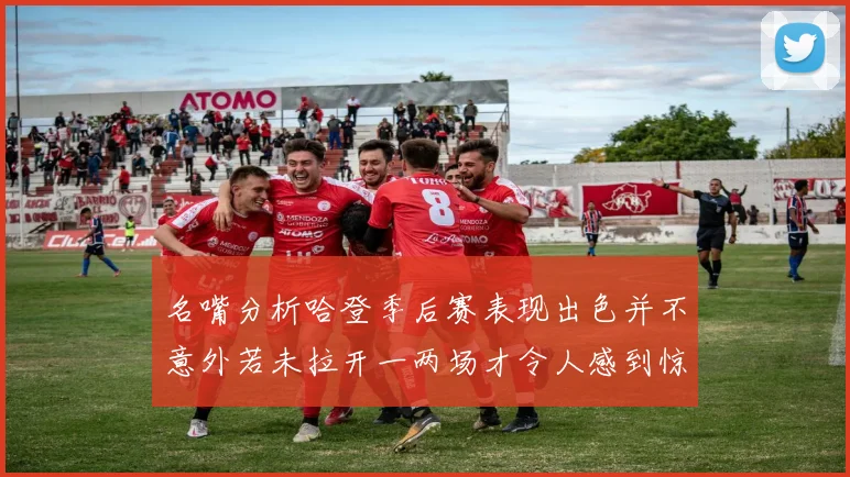 名嘴分析哈登季后赛表现出色并不意外若未拉开一两场才令人感到惊讶